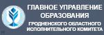 ГЛАВНОЕ УПРАВЛЕНИЕ ОБРАЗОВАНИЯ ГРОДНЕНСКОГО ОБЛАСТНОГО ИСПОЛНИТЕЛЬНОГО КОМИТЕТА