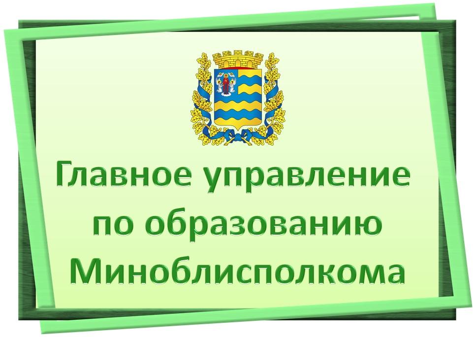 ГЛАВНОЕ УПРАВЛЕНИЕ ПО ОБРАЗОВАНИЮ МИНСКОГО ОБЛАСТНОГО ИСПОЛНИТЕЛЬНОГО КОМИТЕТА