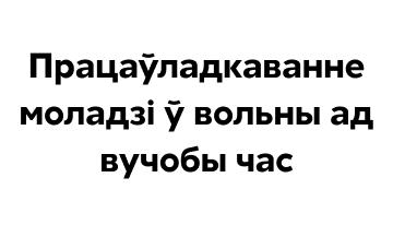 Працаўладкаванне моладзі ў вольны ад вучобы час