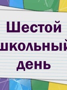 ШЕСТОЙ ШКОЛЬНЫЙ ДЕНЬ