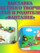 ВЫСТАВКА СОВМЕСТНОГО ТВОРЧЕСТВА ДЕТЕЙ И РОДИТЕЛЕЙ «ФАНТАЗИЯ»
