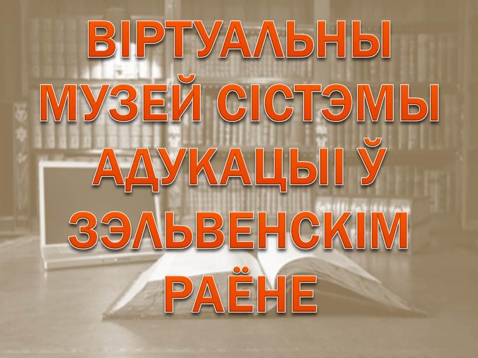 ВІРТУАЛЬНЫ МУЗЕЙ СІСТЭМЫ АДУКАЦЫІ Ў ЗЭЛЬВЕНСКІМ РАЁНЕ