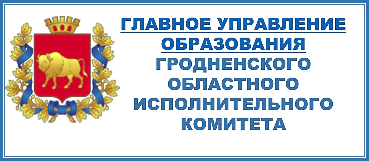 ГЛАВНОЕ УПРАВЛЕНИЕ ОБРАЗОВАНИЯ ГРОДНЕНСКОГО ОБЛАСТНОГО ИСПОЛНИТЕЛЬНОГО КОМИТЕТА