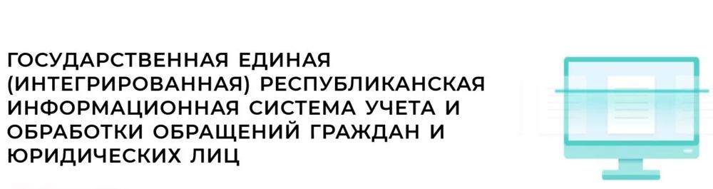 ГОСУДАРСТВЕННАЯ ЕДИНАЯ (ИНТЕГРИРОВАННАЯ) РЕСПУБЛИКАНСКАЯ ИНФОРМАЦИОННАЯ СИСТЕМА УЧЕТА И ОБРАБОТКИ ОБРАЩЕНИЙ ГРАЖДАН И ЮРИДИЧЕСКИХ ЛИЦ