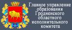 ГЛАВНОЕ УПРАВЛЕНИЕ ОБРАЗОВАНИЯ ГРОДНЕНСКОГО ОБЛАСТНОГО ИСПОЛНИТЕЛЬНОГО КОМИТЕТА