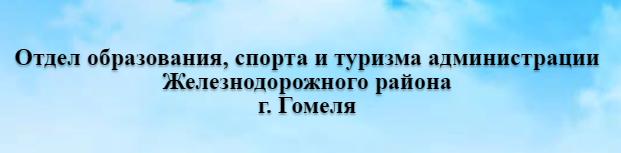 ОТДЕЛ ОБРАЗОВАНИЯ, СПОРТА И ТУРИЗМА АДМИНИСТРАЦИИ ЖЕЛЕЗНОДОРОЖНОГО РАЙОНА Г, ГОМЕЛЯ