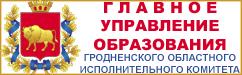 ГЛАВНОЕ УПРАВЛЕНИЕ ОБРАЗОВАНИЯ ГРОДНЕНСКОГО ОБЛАСТНОГО ИСПОЛНИТЕЛЬНОГО КОМИТЕТА