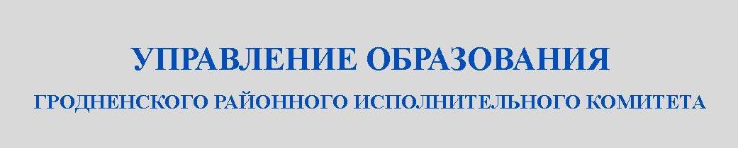 УПРАВЛЕНИЕ ОБРАЗОВАНИЯ ГРОДНЕНСКОГО РАЙОННОГО ИСПОЛНИТЕЛЬНОГО КОМИТЕТА