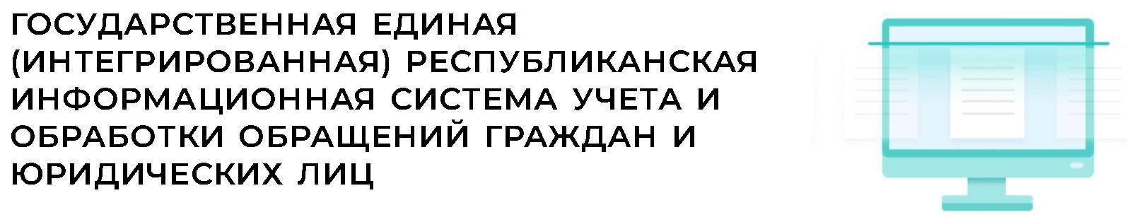 ГОСУДАРСТВЕННАЯ ЕДИНАЯ (ИНТЕГРИРОВАННАЯ) РЕСПУБЛИКАНСКАЯ ИНФОРМАЦИОННАЯ СИСТЕМА УЧЕТА И ОБРАБОТКИ ОБРАЩЕНИЙ ГРАЖДАН И ЮРИДИЧЕСКИХ ЛИЦ