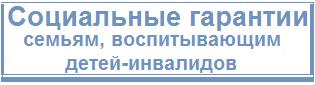 Социальные гарантии семьям, воспитывающим детей инвалидов